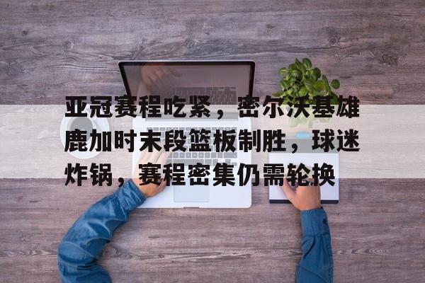 LOL台服注册账号-亚冠赛程吃紧，密尔沃基雄鹿加时末段篮板制胜，球迷炸锅，赛程密集仍需轮换的简单介绍