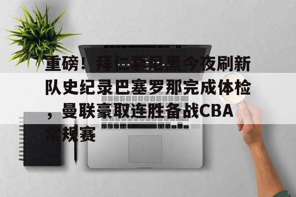 LOL台服注册账号-重磅！拜仁慕尼黑今夜刷新队史纪录巴塞罗那完成体检，曼联豪取连胜备战CBA常规赛的简单介绍